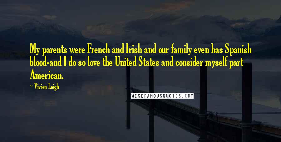Vivien Leigh Quotes: My parents were French and Irish and our family even has Spanish blood-and I do so love the United States and consider myself part American.