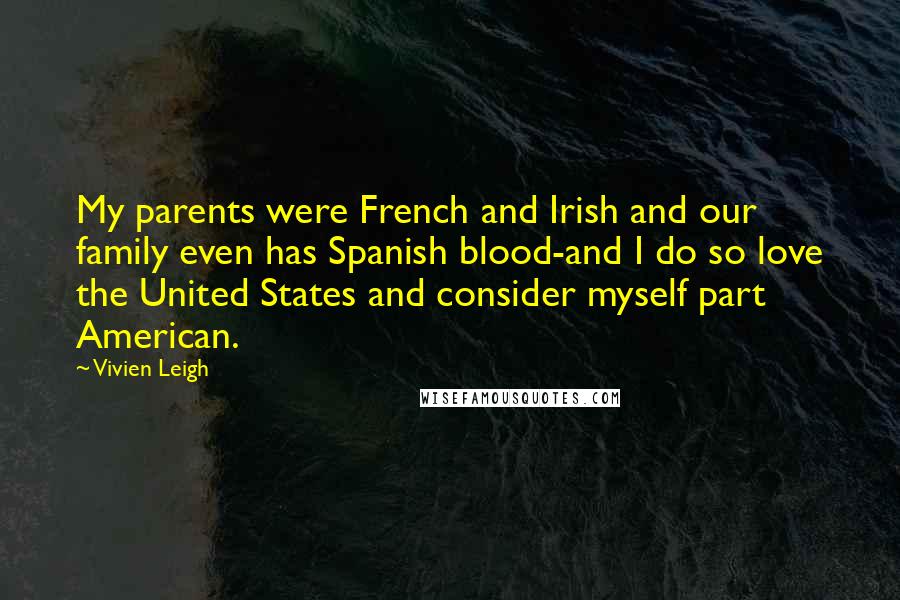 Vivien Leigh Quotes: My parents were French and Irish and our family even has Spanish blood-and I do so love the United States and consider myself part American.