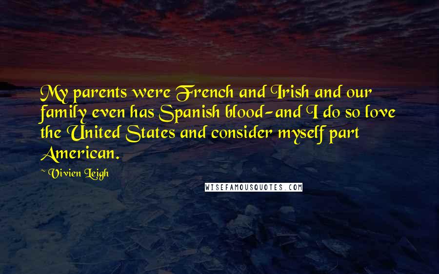 Vivien Leigh Quotes: My parents were French and Irish and our family even has Spanish blood-and I do so love the United States and consider myself part American.