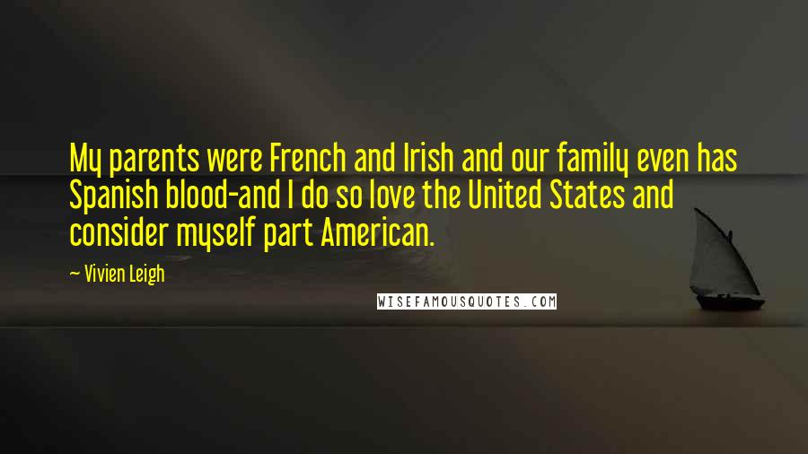 Vivien Leigh Quotes: My parents were French and Irish and our family even has Spanish blood-and I do so love the United States and consider myself part American.