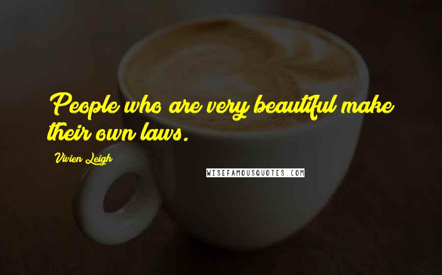 Vivien Leigh Quotes: People who are very beautiful make their own laws.
