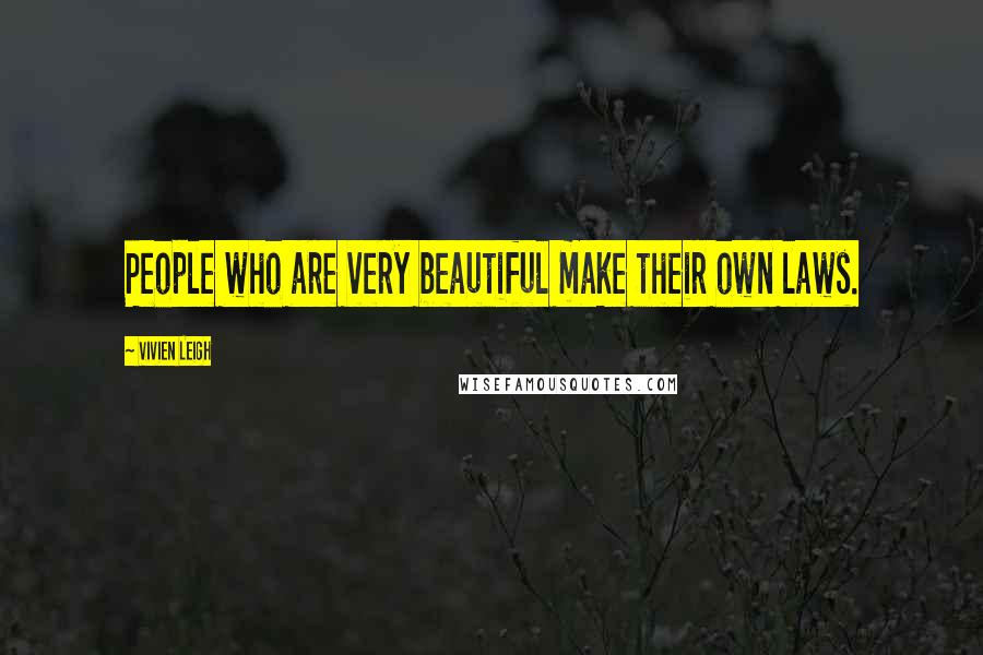 Vivien Leigh Quotes: People who are very beautiful make their own laws.