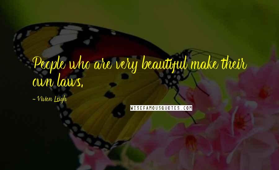 Vivien Leigh Quotes: People who are very beautiful make their own laws.