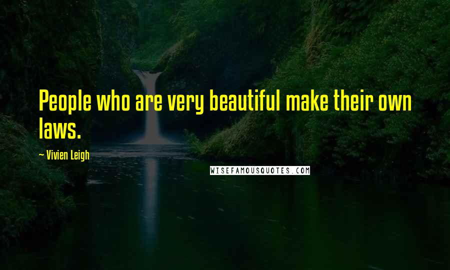 Vivien Leigh Quotes: People who are very beautiful make their own laws.