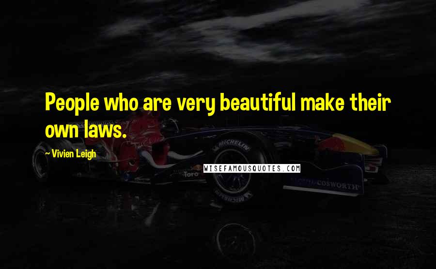 Vivien Leigh Quotes: People who are very beautiful make their own laws.