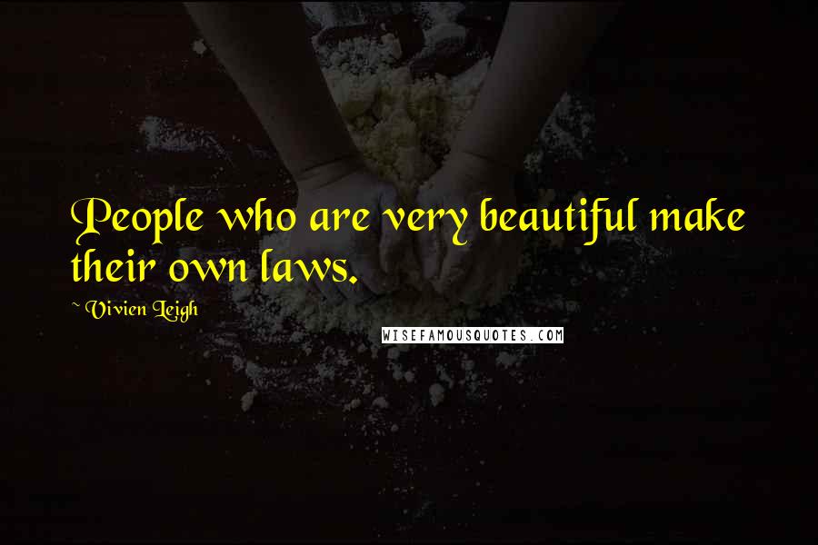 Vivien Leigh Quotes: People who are very beautiful make their own laws.