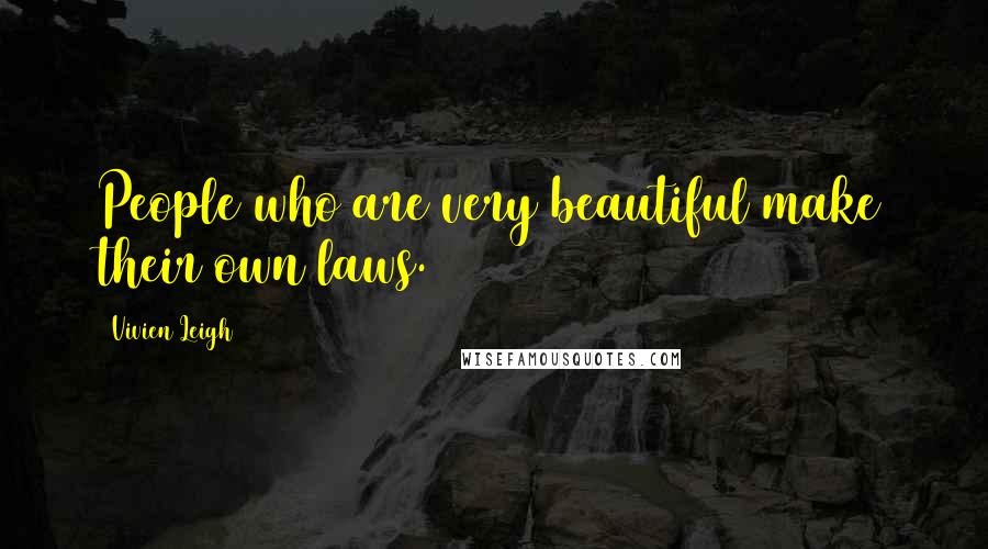 Vivien Leigh Quotes: People who are very beautiful make their own laws.