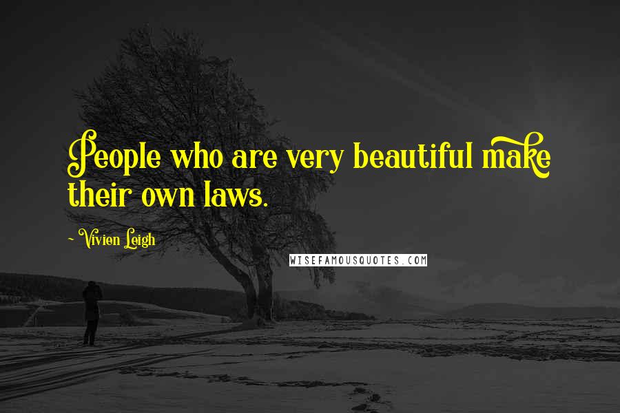 Vivien Leigh Quotes: People who are very beautiful make their own laws.