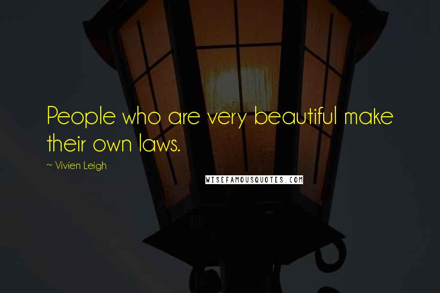 Vivien Leigh Quotes: People who are very beautiful make their own laws.