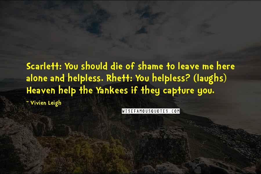 Vivien Leigh Quotes: Scarlett: You should die of shame to leave me here alone and helpless. Rhett: You helpless? (laughs) Heaven help the Yankees if they capture you.