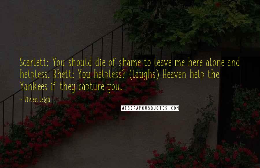 Vivien Leigh Quotes: Scarlett: You should die of shame to leave me here alone and helpless. Rhett: You helpless? (laughs) Heaven help the Yankees if they capture you.