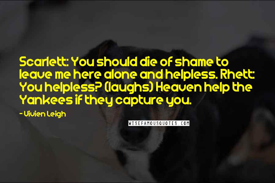 Vivien Leigh Quotes: Scarlett: You should die of shame to leave me here alone and helpless. Rhett: You helpless? (laughs) Heaven help the Yankees if they capture you.