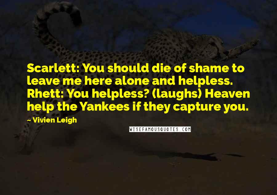 Vivien Leigh Quotes: Scarlett: You should die of shame to leave me here alone and helpless. Rhett: You helpless? (laughs) Heaven help the Yankees if they capture you.