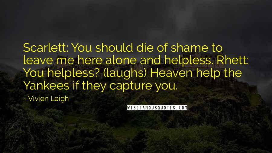 Vivien Leigh Quotes: Scarlett: You should die of shame to leave me here alone and helpless. Rhett: You helpless? (laughs) Heaven help the Yankees if they capture you.