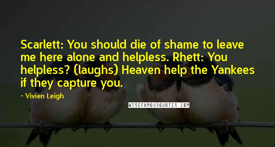 Vivien Leigh Quotes: Scarlett: You should die of shame to leave me here alone and helpless. Rhett: You helpless? (laughs) Heaven help the Yankees if they capture you.