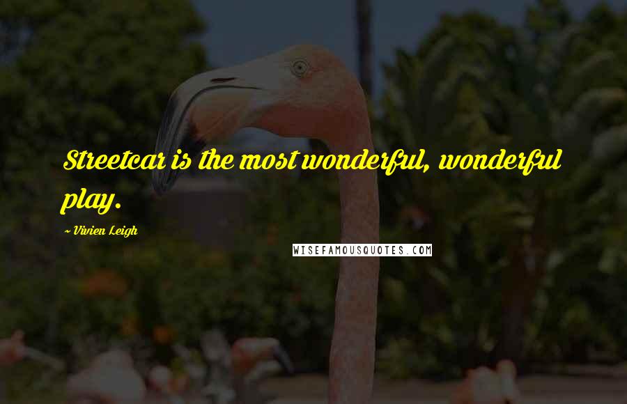 Vivien Leigh Quotes: Streetcar is the most wonderful, wonderful play.