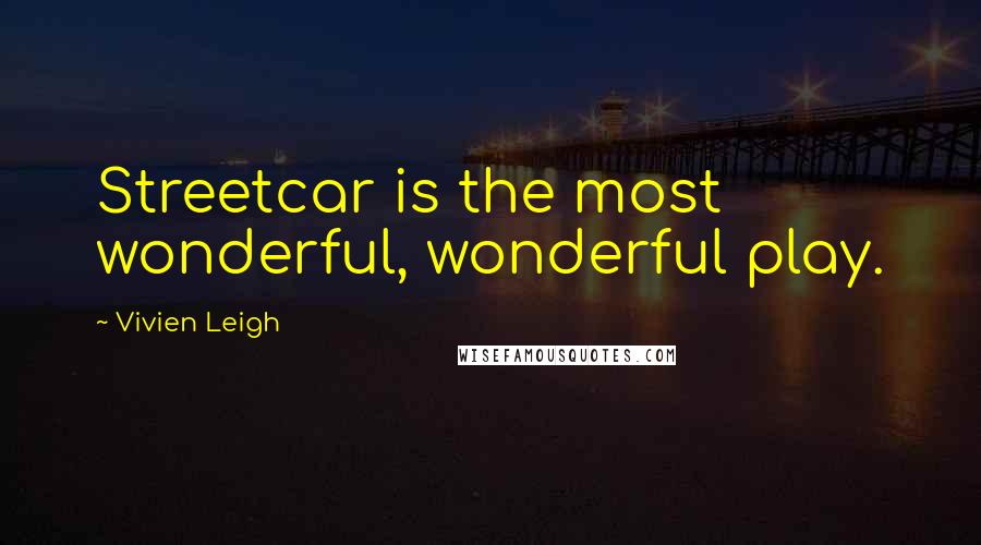 Vivien Leigh Quotes: Streetcar is the most wonderful, wonderful play.