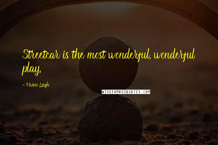Vivien Leigh Quotes: Streetcar is the most wonderful, wonderful play.