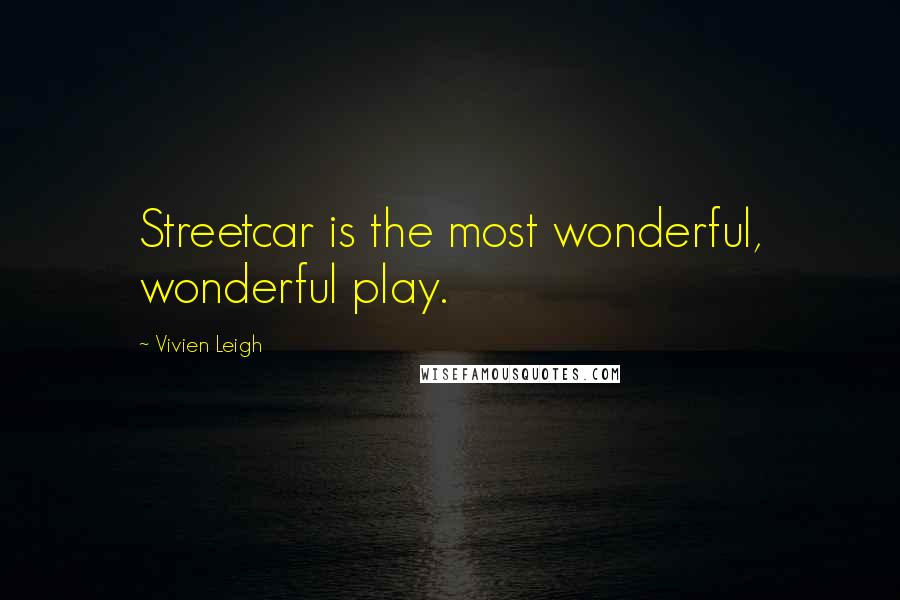 Vivien Leigh Quotes: Streetcar is the most wonderful, wonderful play.