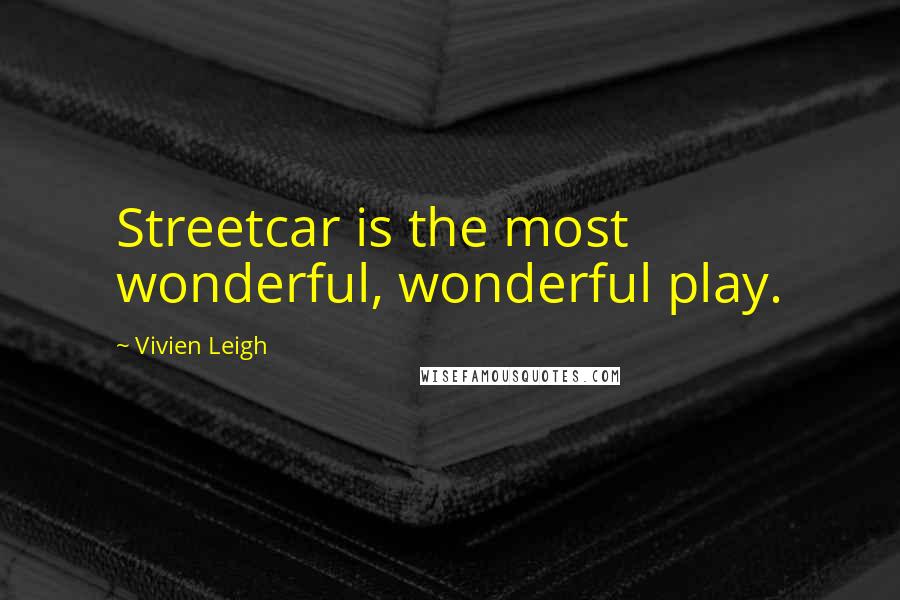Vivien Leigh Quotes: Streetcar is the most wonderful, wonderful play.