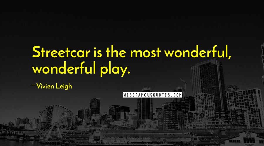 Vivien Leigh Quotes: Streetcar is the most wonderful, wonderful play.