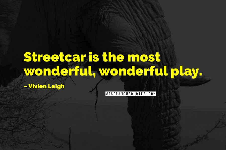 Vivien Leigh Quotes: Streetcar is the most wonderful, wonderful play.