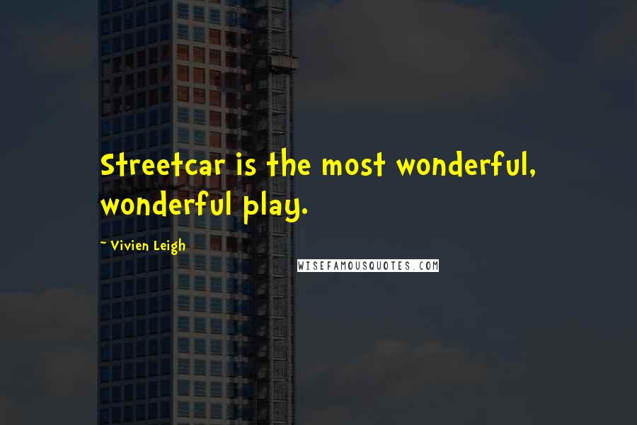 Vivien Leigh Quotes: Streetcar is the most wonderful, wonderful play.