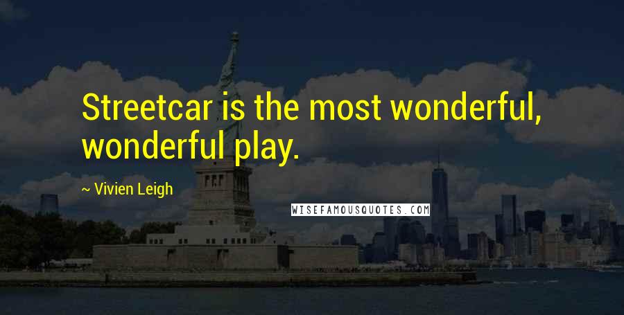 Vivien Leigh Quotes: Streetcar is the most wonderful, wonderful play.