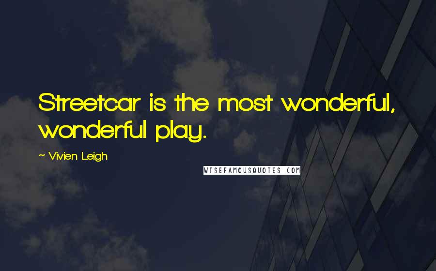 Vivien Leigh Quotes: Streetcar is the most wonderful, wonderful play.