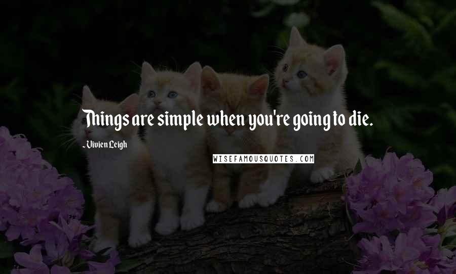 Vivien Leigh Quotes: Things are simple when you're going to die.