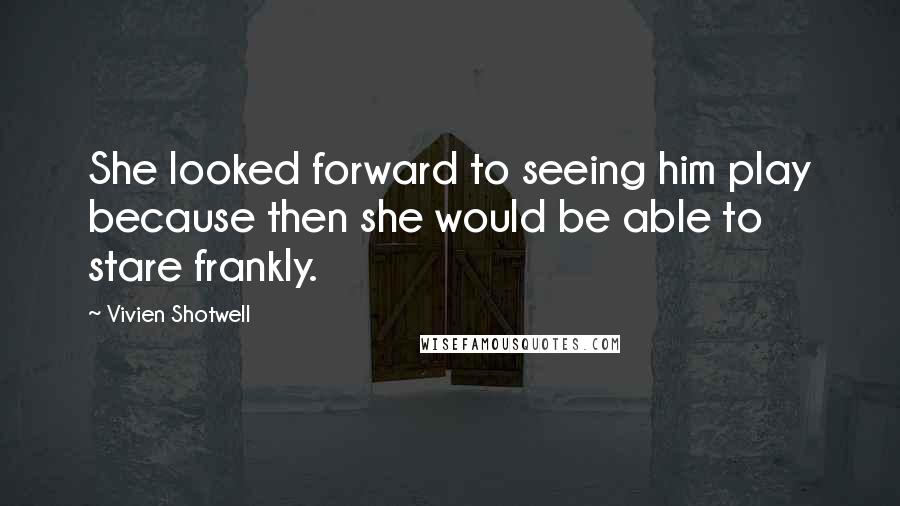 Vivien Shotwell Quotes: She looked forward to seeing him play because then she would be able to stare frankly.