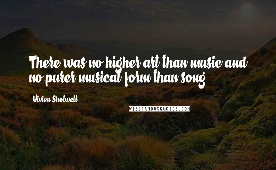 Vivien Shotwell Quotes: There was no higher art than music and no purer musical form than song.