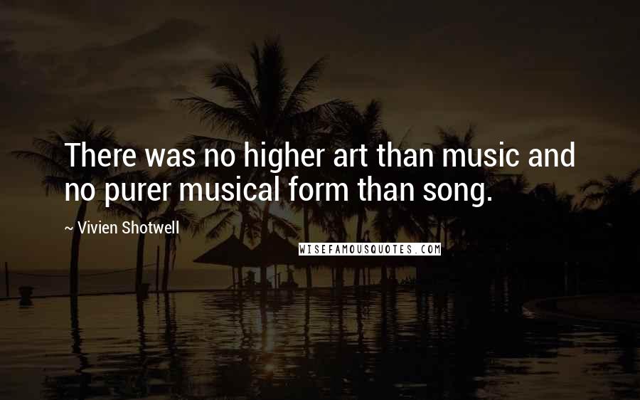 Vivien Shotwell Quotes: There was no higher art than music and no purer musical form than song.