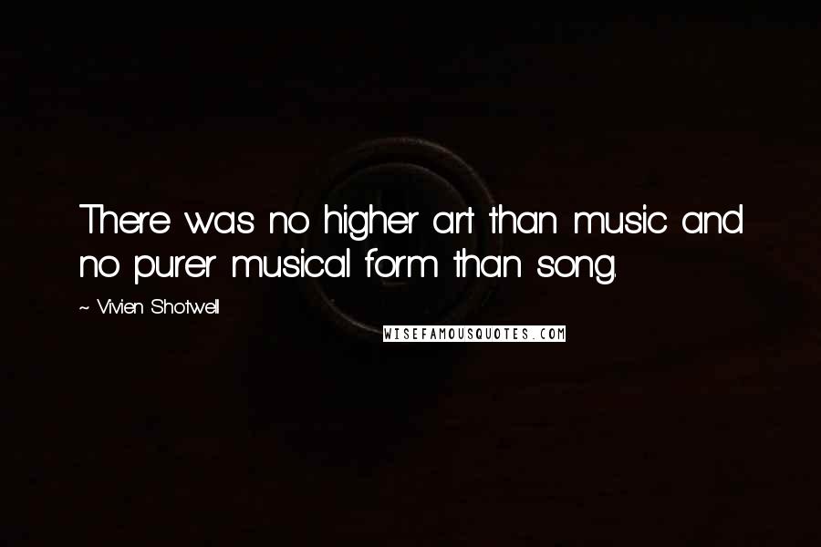 Vivien Shotwell Quotes: There was no higher art than music and no purer musical form than song.