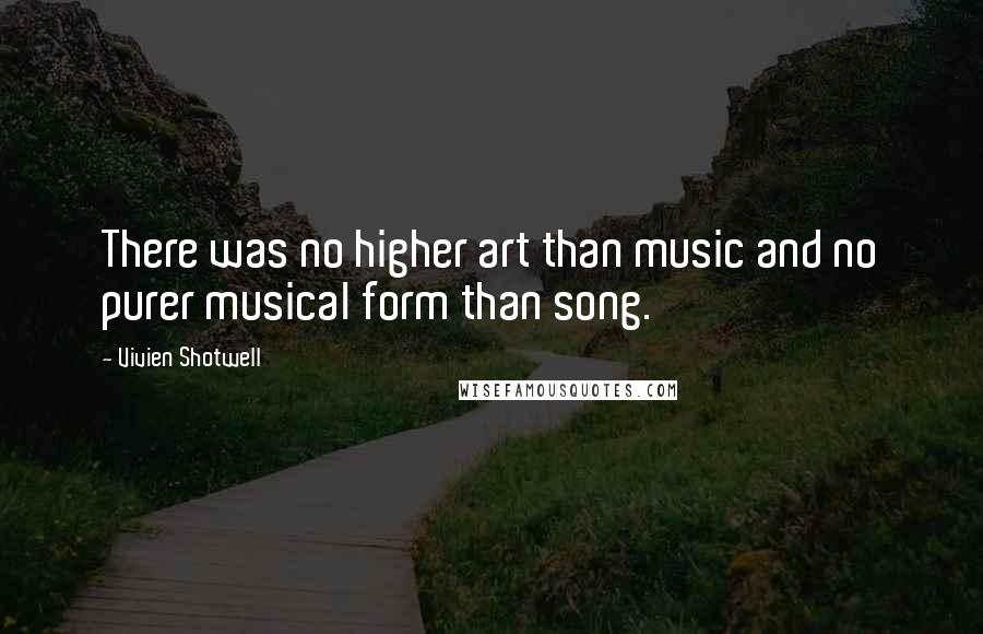 Vivien Shotwell Quotes: There was no higher art than music and no purer musical form than song.