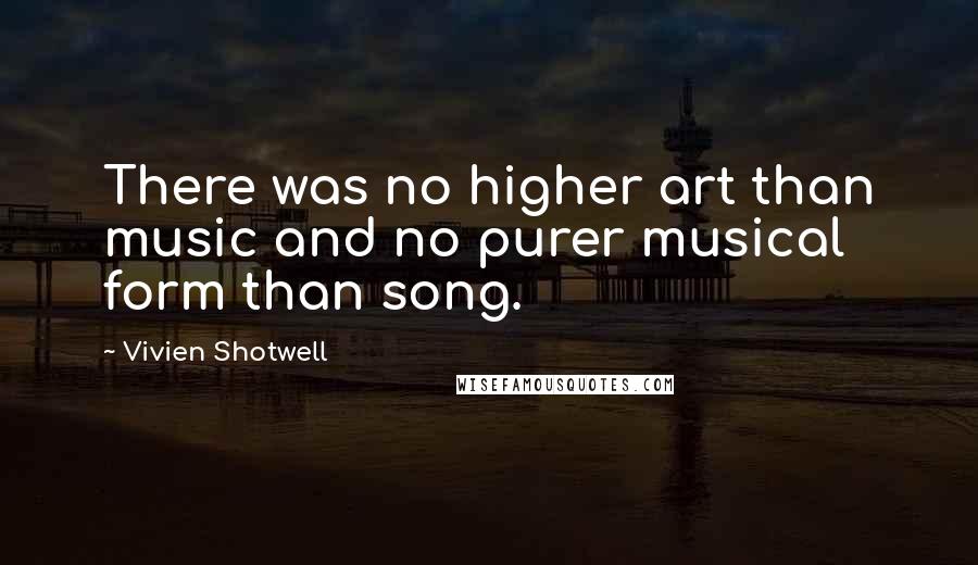 Vivien Shotwell Quotes: There was no higher art than music and no purer musical form than song.