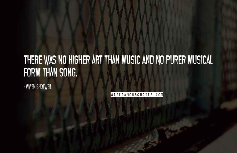 Vivien Shotwell Quotes: There was no higher art than music and no purer musical form than song.