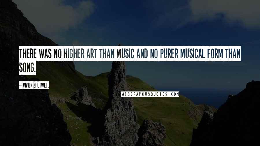 Vivien Shotwell Quotes: There was no higher art than music and no purer musical form than song.