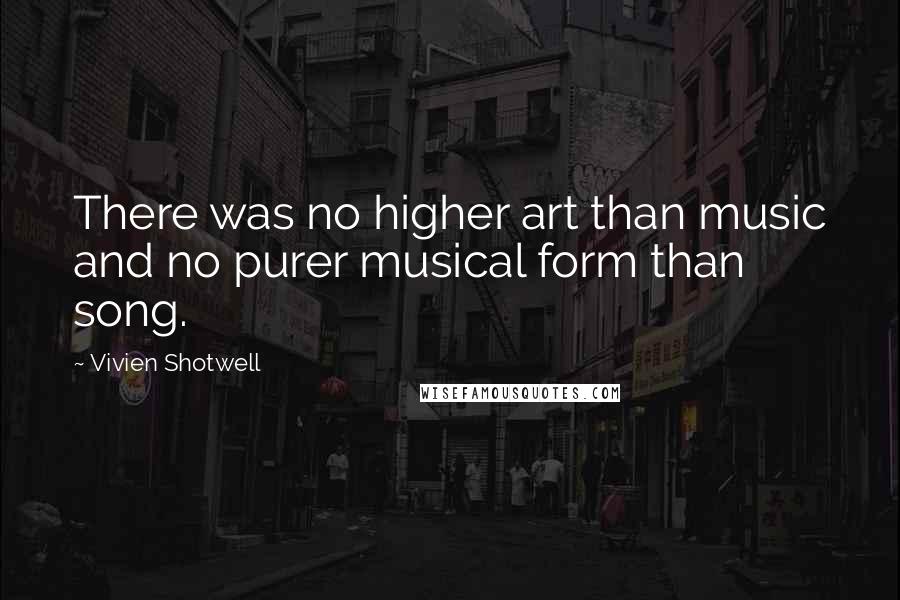 Vivien Shotwell Quotes: There was no higher art than music and no purer musical form than song.