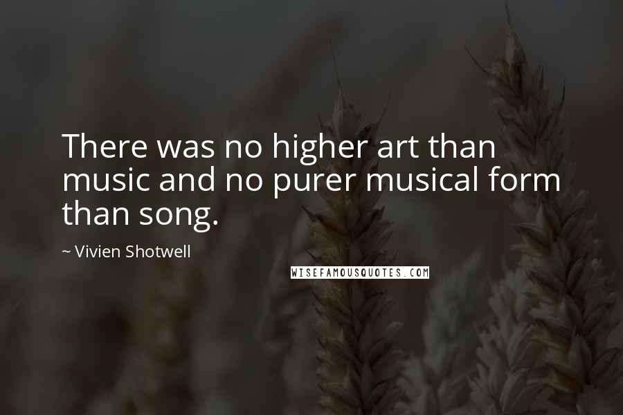 Vivien Shotwell Quotes: There was no higher art than music and no purer musical form than song.