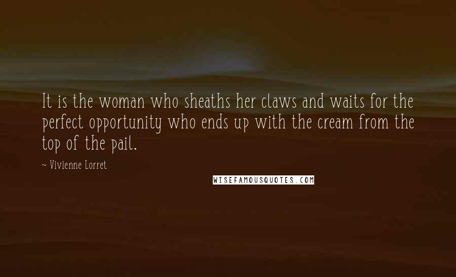 Vivienne Lorret Quotes: It is the woman who sheaths her claws and waits for the perfect opportunity who ends up with the cream from the top of the pail.