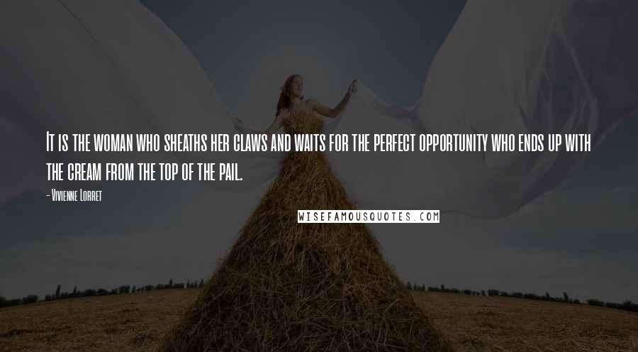 Vivienne Lorret Quotes: It is the woman who sheaths her claws and waits for the perfect opportunity who ends up with the cream from the top of the pail.