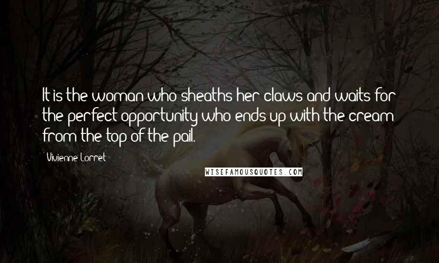 Vivienne Lorret Quotes: It is the woman who sheaths her claws and waits for the perfect opportunity who ends up with the cream from the top of the pail.