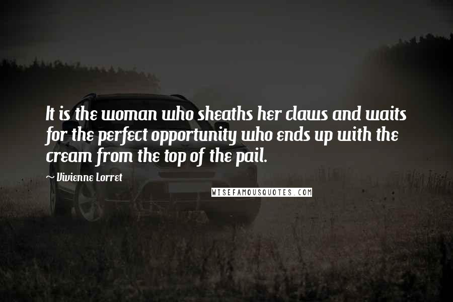 Vivienne Lorret Quotes: It is the woman who sheaths her claws and waits for the perfect opportunity who ends up with the cream from the top of the pail.