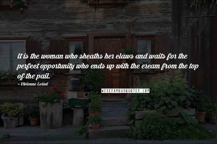 Vivienne Lorret Quotes: It is the woman who sheaths her claws and waits for the perfect opportunity who ends up with the cream from the top of the pail.