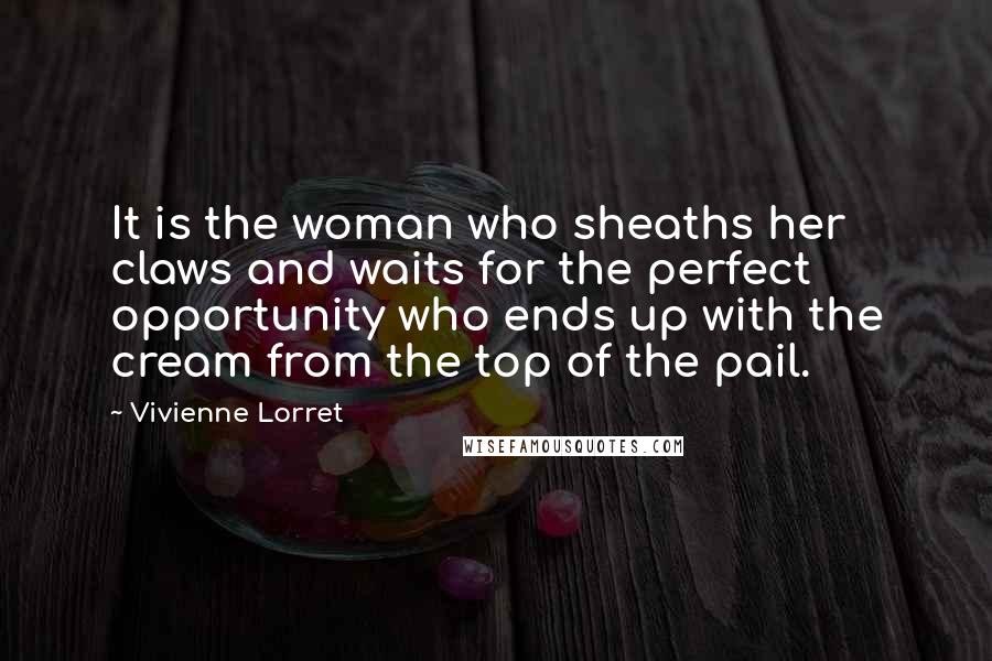 Vivienne Lorret Quotes: It is the woman who sheaths her claws and waits for the perfect opportunity who ends up with the cream from the top of the pail.