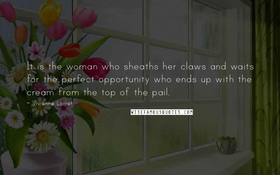 Vivienne Lorret Quotes: It is the woman who sheaths her claws and waits for the perfect opportunity who ends up with the cream from the top of the pail.