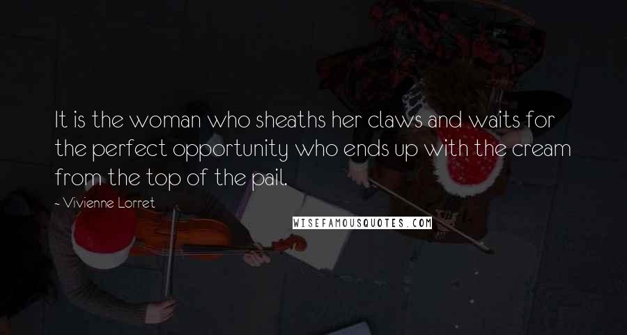 Vivienne Lorret Quotes: It is the woman who sheaths her claws and waits for the perfect opportunity who ends up with the cream from the top of the pail.