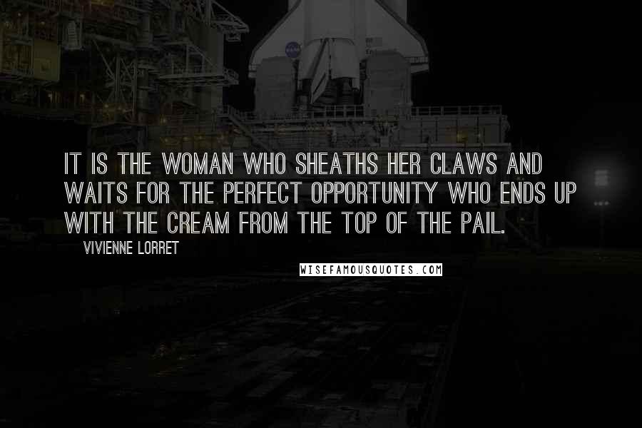 Vivienne Lorret Quotes: It is the woman who sheaths her claws and waits for the perfect opportunity who ends up with the cream from the top of the pail.