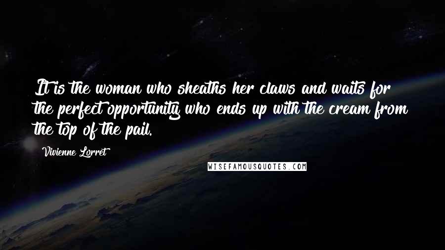 Vivienne Lorret Quotes: It is the woman who sheaths her claws and waits for the perfect opportunity who ends up with the cream from the top of the pail.